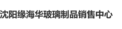 我要干肥婆屁股沈阳缘海华玻璃制品销售中心